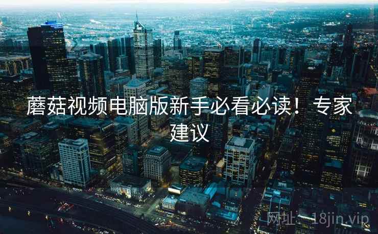 蘑菇视频电脑版新手必看必读！专家建议