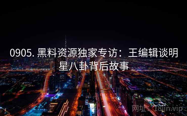 0905. 黑料资源独家专访：王编辑谈明星八卦背后故事