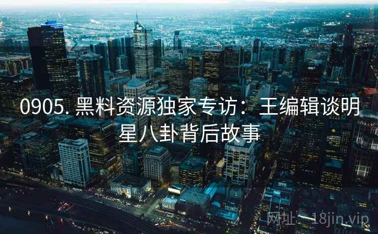 0905. 黑料资源独家专访：王编辑谈明星八卦背后故事
