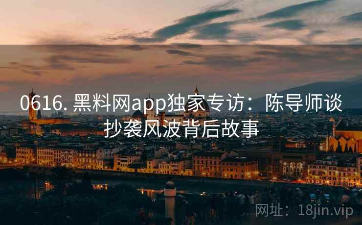 0616. 黑料网app独家专访：陈导师谈抄袭风波背后故事