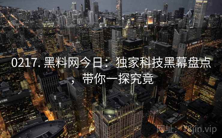 0217. 黑料网今日：独家科技黑幕盘点，带你一探究竟