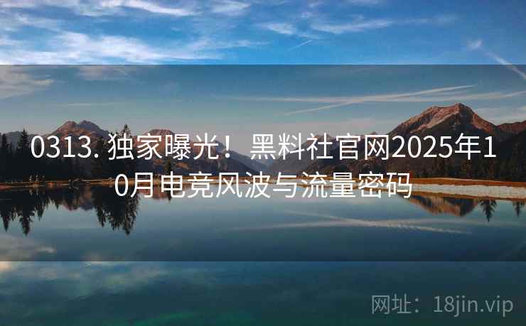 0313. 独家曝光！黑料社官网2025年10月电竞风波与流量密码