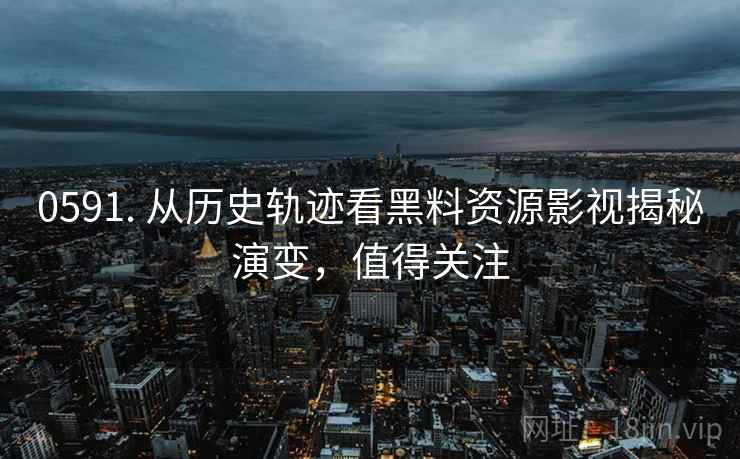 0591. 从历史轨迹看黑料资源影视揭秘演变，值得关注
