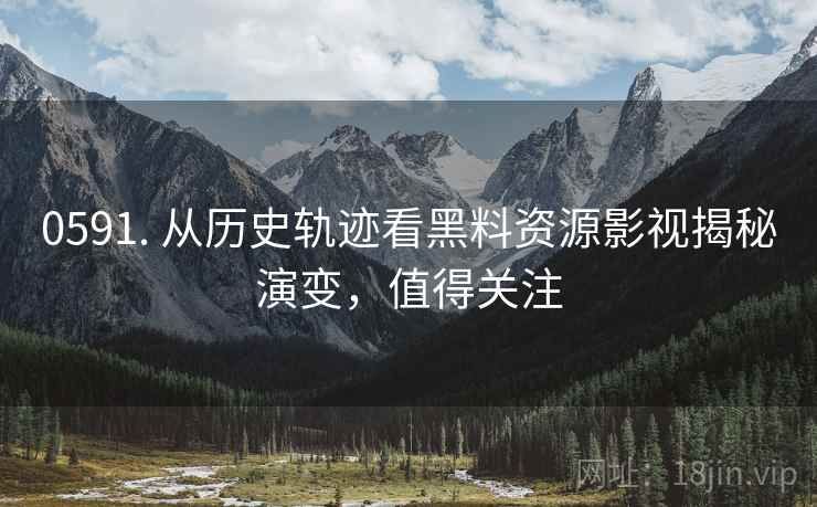 0591. 从历史轨迹看黑料资源影视揭秘演变，值得关注