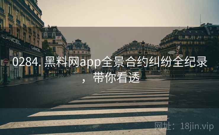 0284. 黑料网app全景合约纠纷全纪录，带你看透