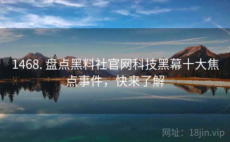 1468. 盘点黑料社官网科技黑幕十大焦点事件，快来了解