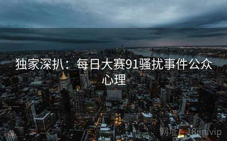 独家深扒：每日大赛91骚扰事件公众心理