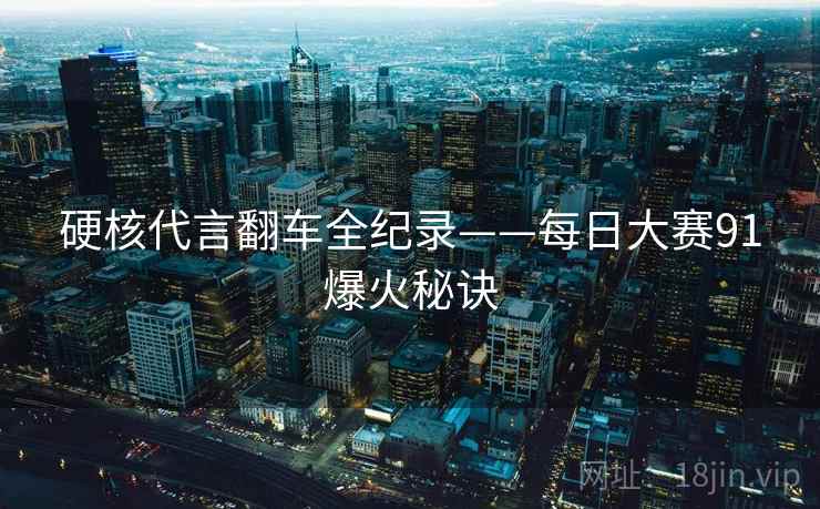 硬核代言翻车全纪录——每日大赛91爆火秘诀