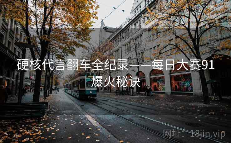硬核代言翻车全纪录——每日大赛91爆火秘诀