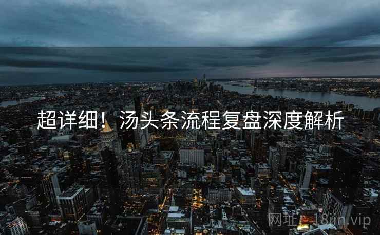 超详细！汤头条流程复盘深度解析