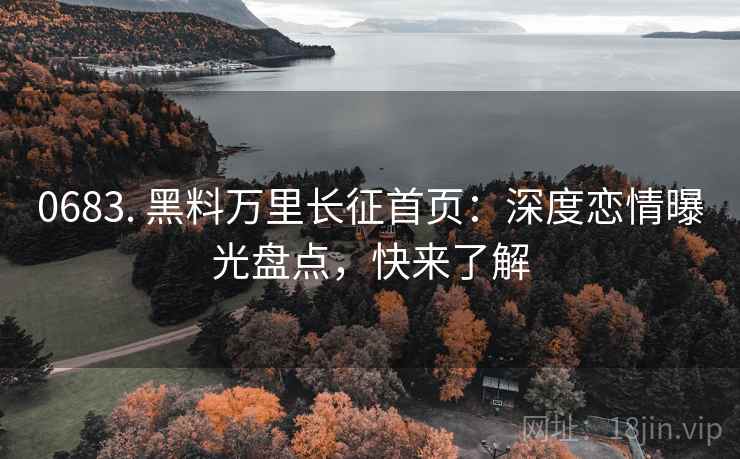 0683. 黑料万里长征首页：深度恋情曝光盘点，快来了解