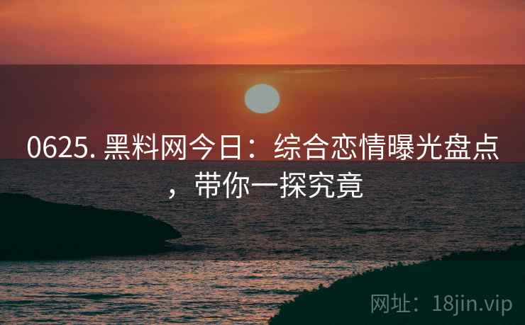 0625. 黑料网今日：综合恋情曝光盘点，带你一探究竟