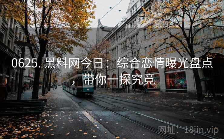 0625. 黑料网今日：综合恋情曝光盘点，带你一探究竟