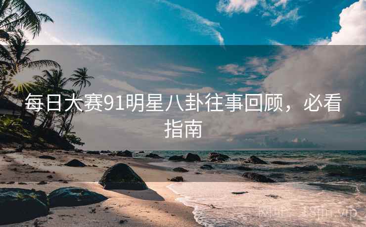 每日大赛91明星八卦往事回顾，必看指南