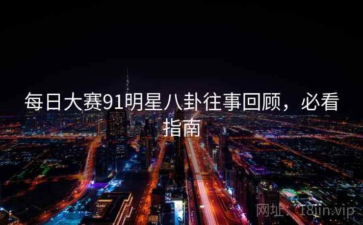 每日大赛91明星八卦往事回顾，必看指南