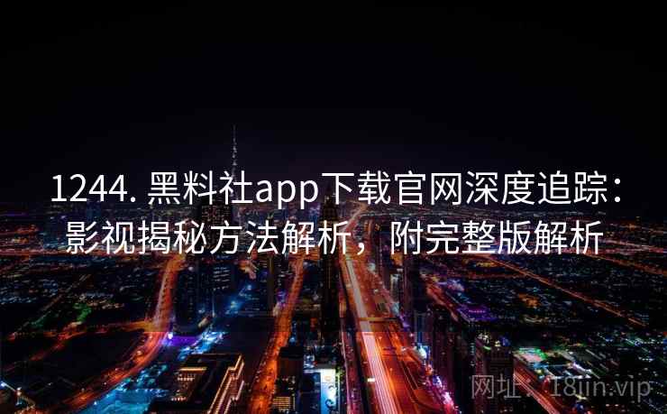 1244. 黑料社app下载官网深度追踪：影视揭秘方法解析，附完整版解析