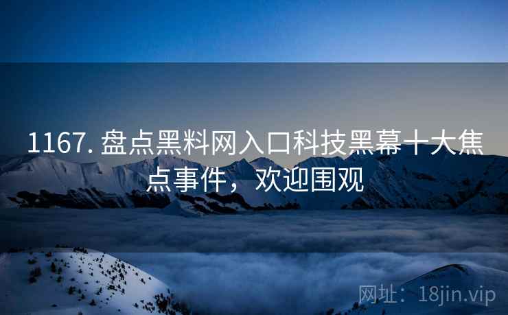 1167. 盘点黑料网入口科技黑幕十大焦点事件，欢迎围观