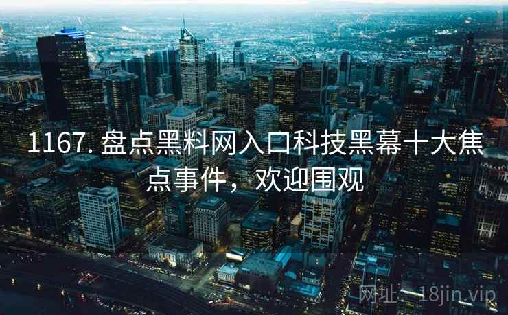 1167. 盘点黑料网入口科技黑幕十大焦点事件，欢迎围观