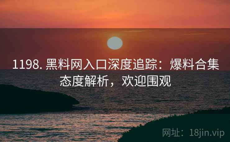 1198. 黑料网入口深度追踪：爆料合集态度解析，欢迎围观