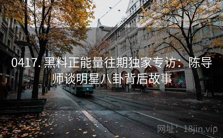 0417. 黑料正能量往期独家专访：陈导师谈明星八卦背后故事