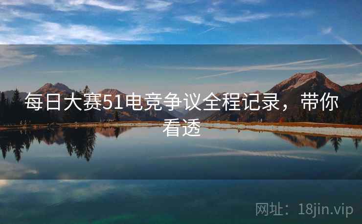 每日大赛51电竞争议全程记录，带你看透