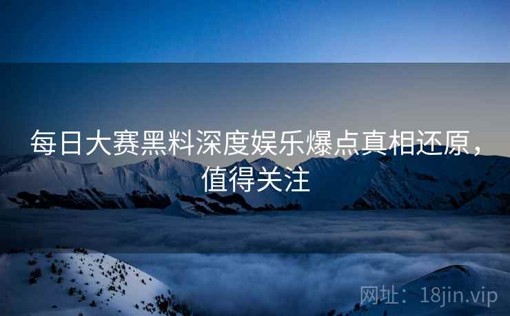 每日大赛黑料深度娱乐爆点真相还原，值得关注
