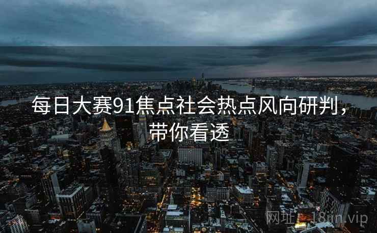 每日大赛91焦点社会热点风向研判，带你看透