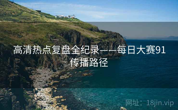 高清热点复盘全纪录——每日大赛91传播路径