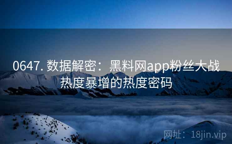 0647. 数据解密：黑料网app粉丝大战热度暴增的热度密码