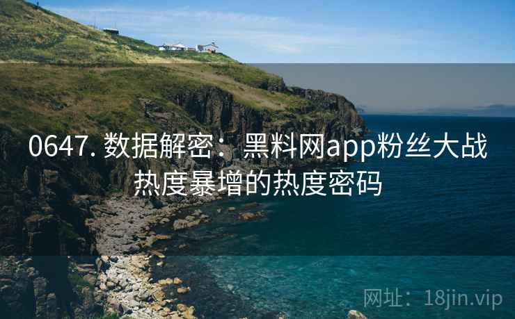 0647. 数据解密：黑料网app粉丝大战热度暴增的热度密码