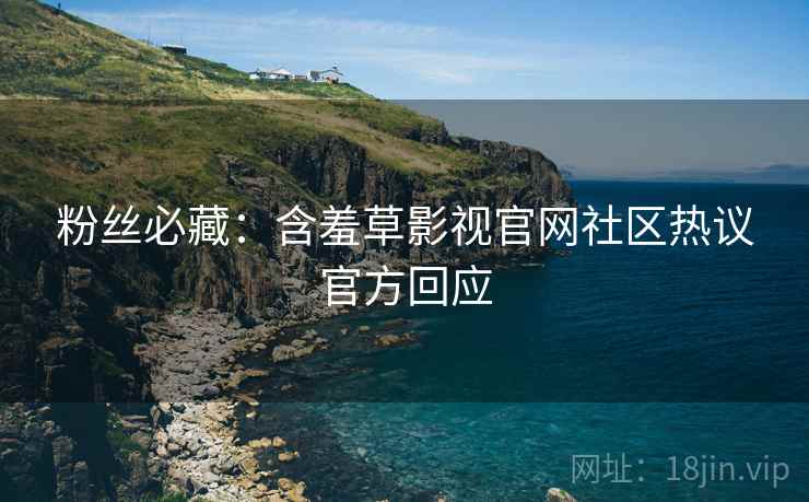 粉丝必藏：含羞草影视官网社区热议官方回应