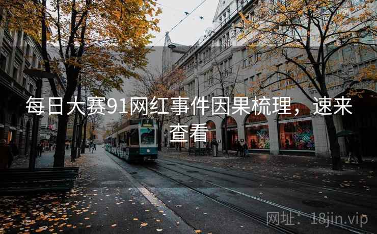 每日大赛91网红事件因果梳理，速来查看