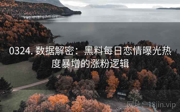 0324. 数据解密：黑料每日恋情曝光热度暴增的涨粉逻辑
