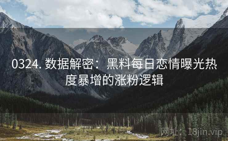 0324. 数据解密：黑料每日恋情曝光热度暴增的涨粉逻辑