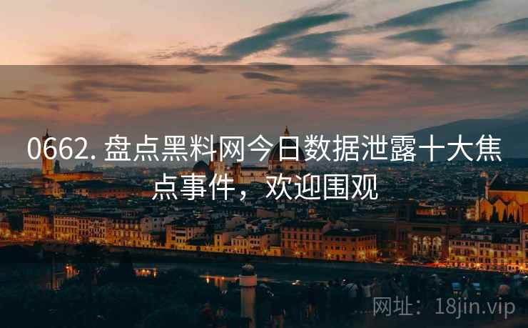 0662. 盘点黑料网今日数据泄露十大焦点事件，欢迎围观