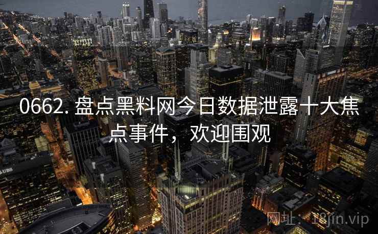 0662. 盘点黑料网今日数据泄露十大焦点事件，欢迎围观