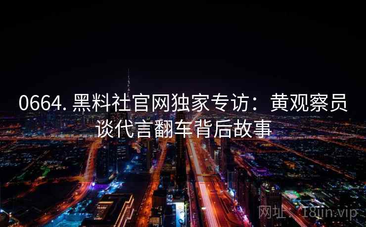 0664. 黑料社官网独家专访：黄观察员谈代言翻车背后故事