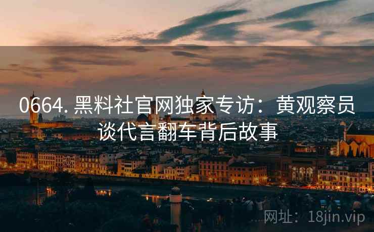 0664. 黑料社官网独家专访：黄观察员谈代言翻车背后故事