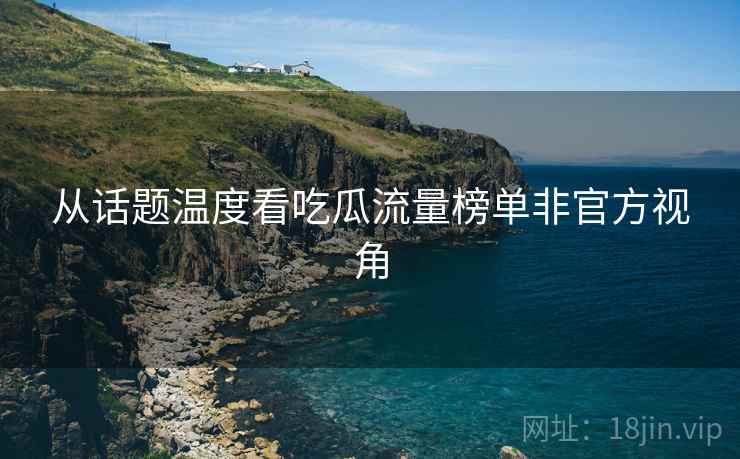 从话题温度看吃瓜流量榜单非官方视角