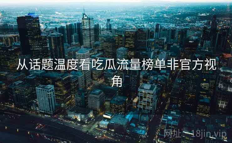 从话题温度看吃瓜流量榜单非官方视角