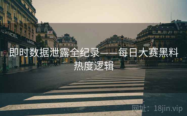 即时数据泄露全纪录——每日大赛黑料热度逻辑