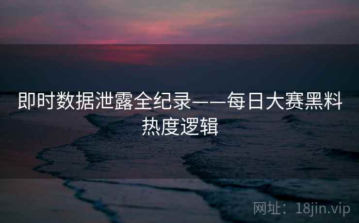 即时数据泄露全纪录——每日大赛黑料热度逻辑