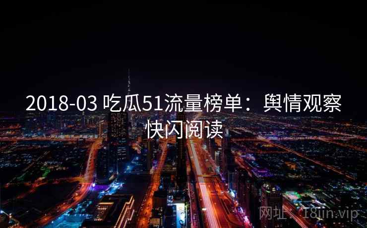 2018-03 吃瓜51流量榜单：舆情观察快闪阅读