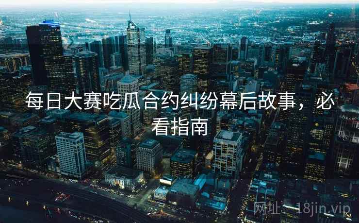 每日大赛吃瓜合约纠纷幕后故事，必看指南