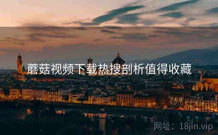 蘑菇视频下载热搜剖析值得收藏