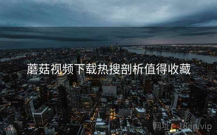 蘑菇视频下载热搜剖析值得收藏