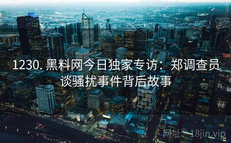 1230. 黑料网今日独家专访：郑调查员谈骚扰事件背后故事