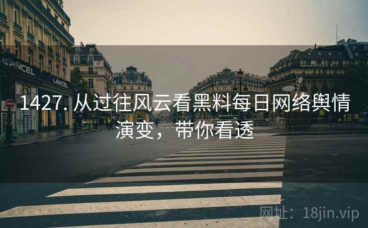 1427. 从过往风云看黑料每日网络舆情演变，带你看透