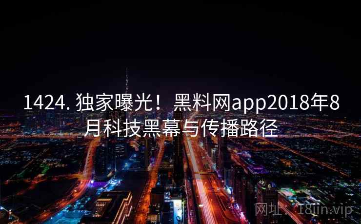 1424. 独家曝光！黑料网app2018年8月科技黑幕与传播路径