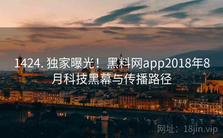 1424. 独家曝光！黑料网app2018年8月科技黑幕与传播路径